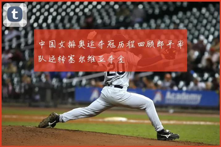 中国女排奥运夺冠历程回顾郎平率队逆转塞尔维亚夺金