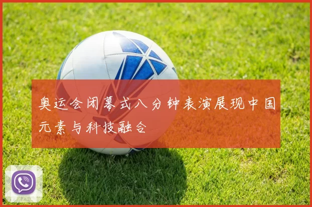 奥运会闭幕式八分钟表演展现中国元素与科技融合