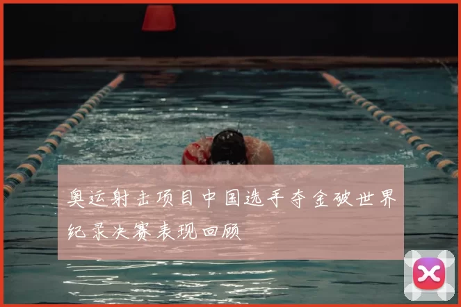 奥运射击项目中国选手夺金破世界纪录决赛表现回顾