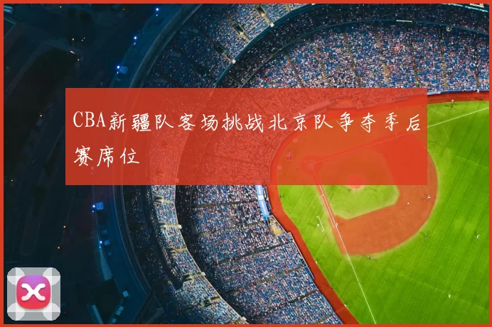 CBA新疆队客场挑战北京队争夺季后赛席位