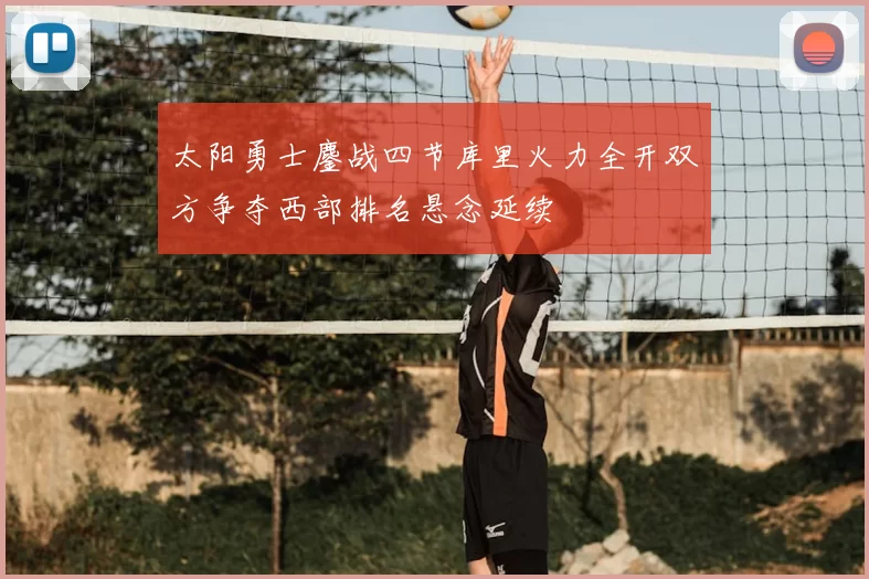 太阳勇士鏖战四节库里火力全开双方争夺西部排名悬念延续