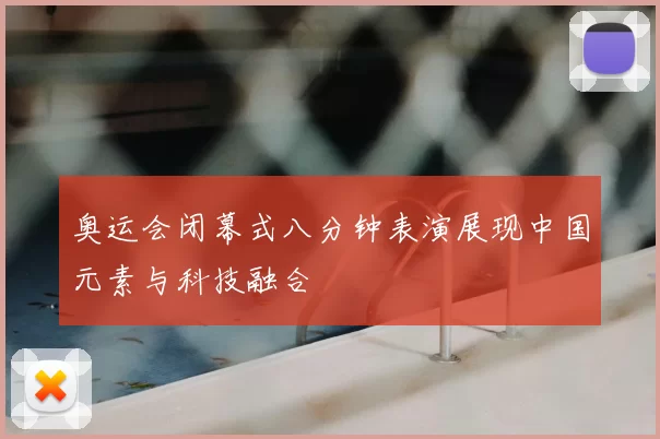 奥运会闭幕式八分钟表演展现中国元素与科技融合
