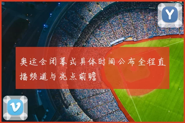 奥运会闭幕式具体时间公布全程直播频道与亮点前瞻