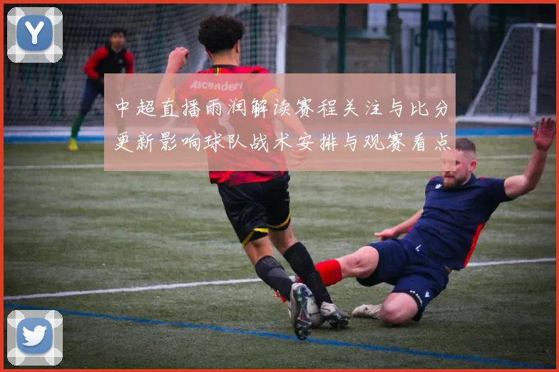 中超直播雨润解读赛程关注与比分更新影响球队战术安排与观赛看点