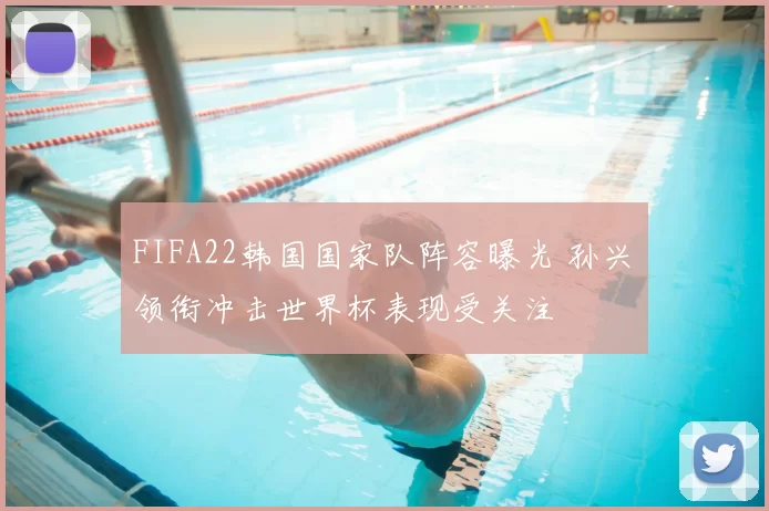 FIFA22韩国国家队阵容曝光 孙兴慜领衔冲击世界杯表现受关注